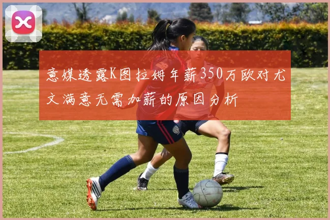 意媒透露K图拉姆年薪350万欧对尤文满意无需加薪的原因分析