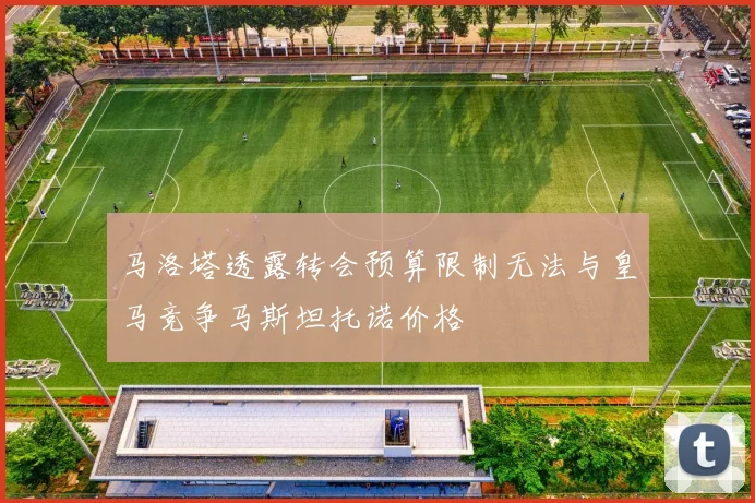马洛塔透露转会预算限制无法与皇马竞争马斯坦托诺价格