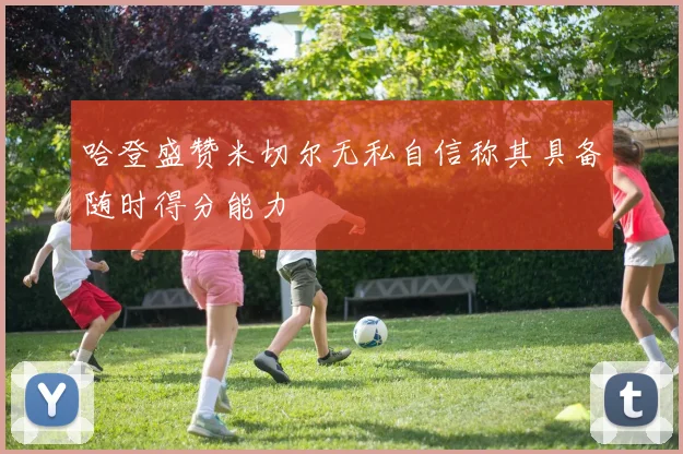哈登盛赞米切尔无私自信称其具备随时得分能力
