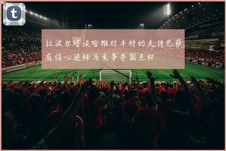 拉波尔塔谈哈维对丰特的支持巴萨有信心逆转马竞争夺国王杯