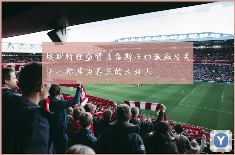 埃斯特旺盛赞马雷斯卡的激励与关怀，称其为真正的大好人