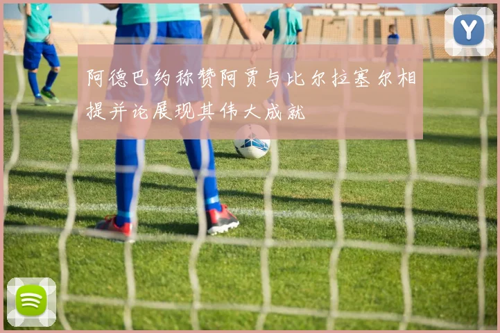 阿德巴约称赞阿贾与比尔拉塞尔相提并论展现其伟大成就