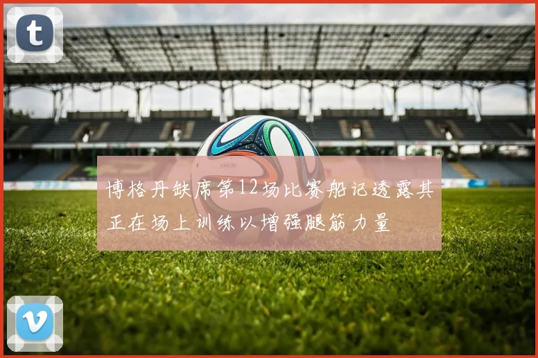 博格丹缺席第12场比赛船记透露其正在场上训练以增强腿筋力量