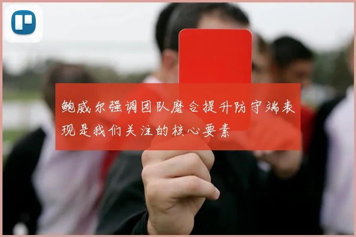 鲍威尔强调团队磨合提升防守端表现是我们关注的核心要素