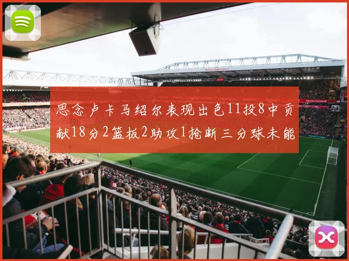 思念卢卡马绍尔表现出色11投8中贡献18分2篮板2助攻1抢断三分球未能命中