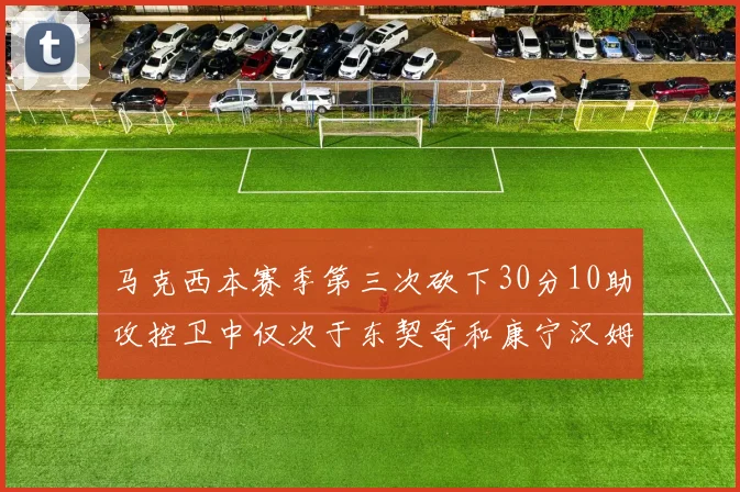 马克西本赛季第三次砍下30分10助攻控卫中仅次于东契奇和康宁汉姆