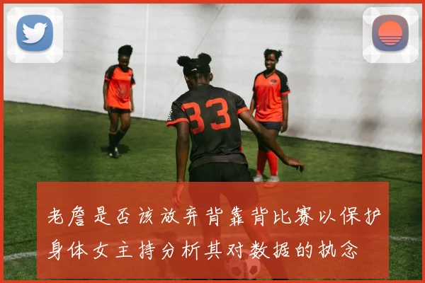 老詹是否该放弃背靠背比赛以保护身体女主持分析其对数据的执念