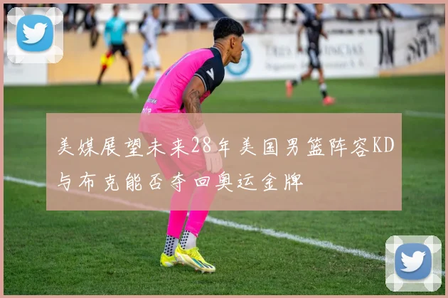 美媒展望未来28年美国男篮阵容KD与布克能否夺回奥运金牌