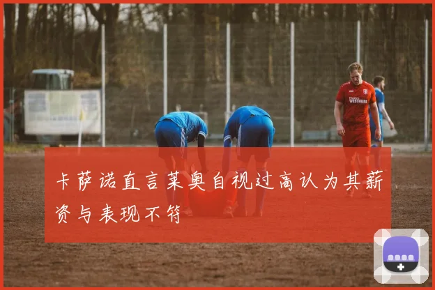 卡萨诺直言莱奥自视过高认为其薪资与表现不符