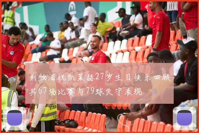 利物浦祝凯莱赫27岁生日快乐回顾其67场比赛与79球失守表现