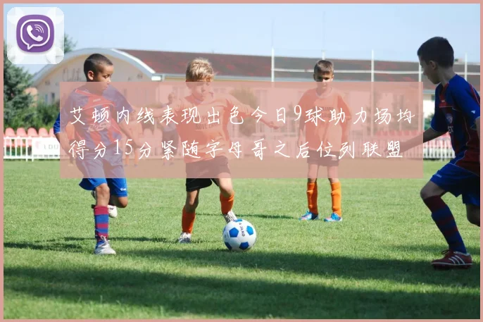 艾顿内线表现出色今日9球助力场均得分15分紧随字母哥之后位列联盟第二