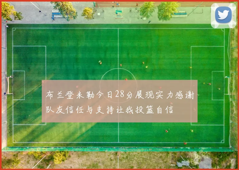 布兰登米勒今日28分展现实力感谢队友信任与支持让我投篮自信