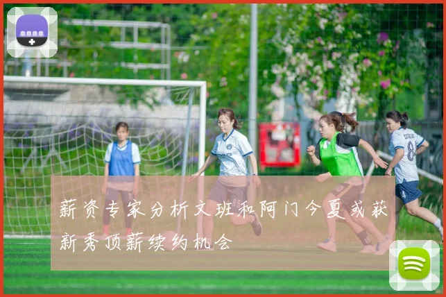 薪资专家分析文班和阿门今夏或获新秀顶薪续约机会