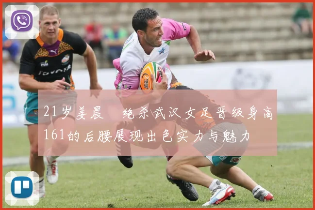 21岁姜晨璟绝杀武汉女足晋级身高161的后腰展现出色实力与魅力