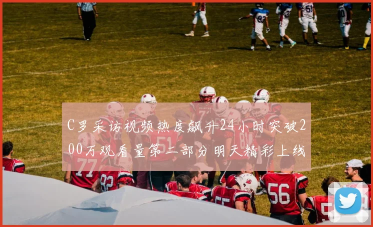 C罗采访视频热度飙升24小时突破200万观看量第二部分明天精彩上线