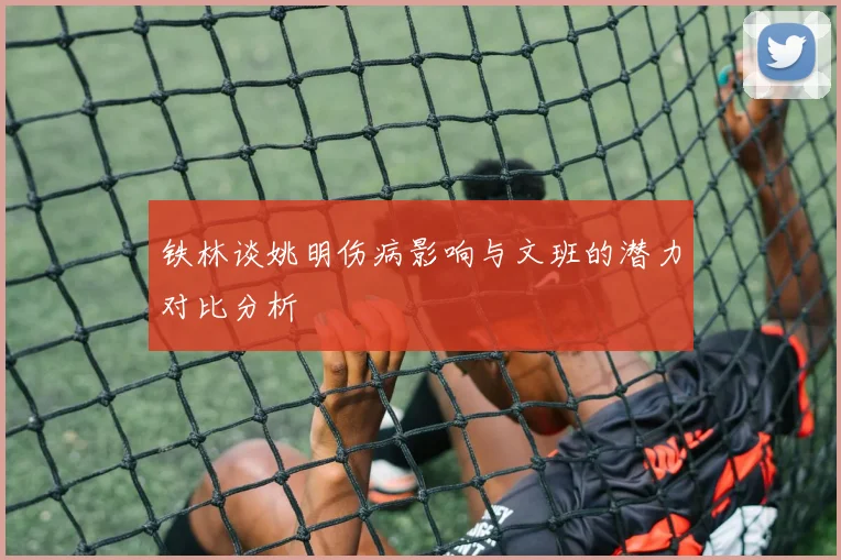 铁林谈姚明伤病影响与文班的潜力对比分析