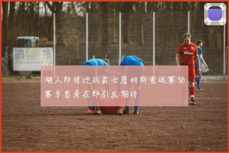 湖人即将迎战爵士詹姆斯重返赛场赛季首秀在即引发期待