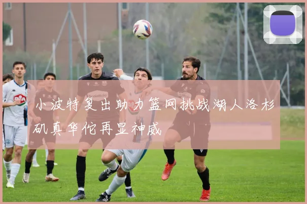 小波特复出助力篮网挑战湖人洛杉矶真华佗再显神威