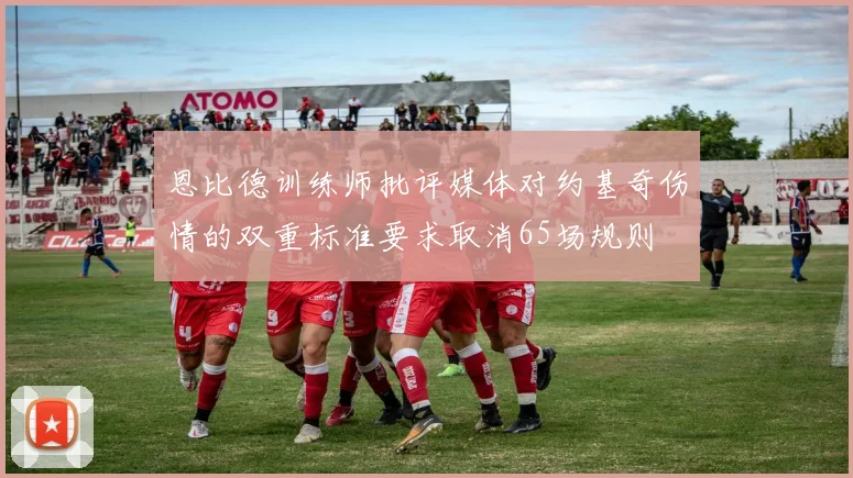 恩比德训练师批评媒体对约基奇伤情的双重标准要求取消65场规则