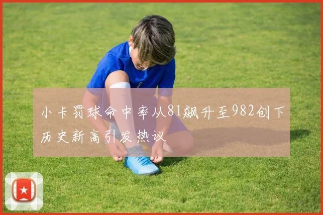 小卡罚球命中率从81飙升至982创下历史新高引发热议