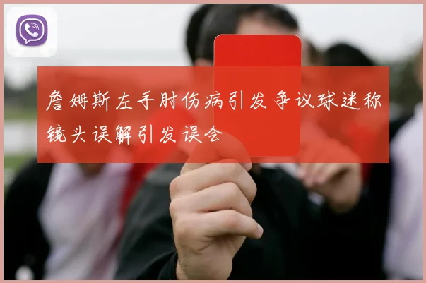 詹姆斯左手肘伤病引发争议球迷称镜头误解引发误会