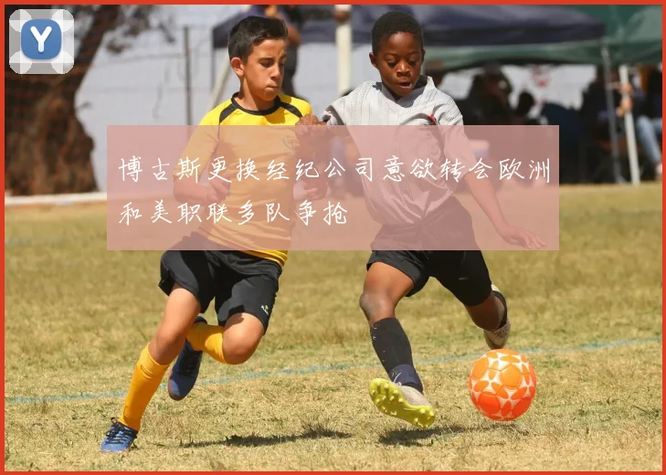 博古斯更换经纪公司意欲转会欧洲和美职联多队争抢