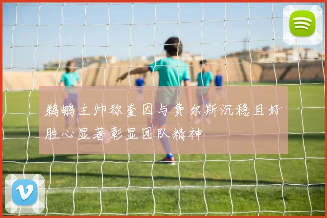 鹈鹕主帅称奎因与费尔斯沉稳且好胜心显著彰显团队精神